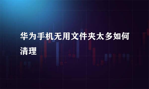 华为手机无用文件夹太多如何清理