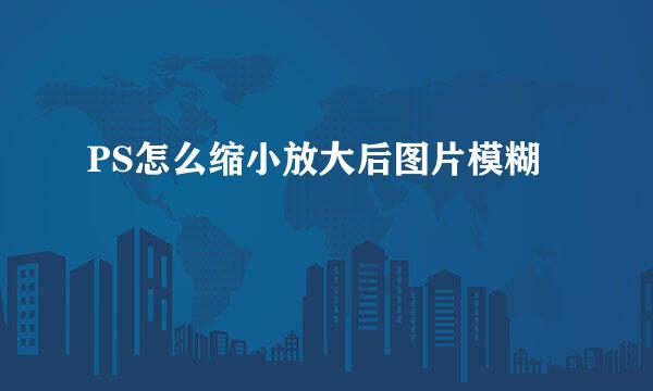 PS怎么缩小放大后图片模糊