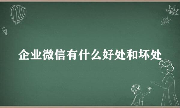 企业微信有什么好处和坏处