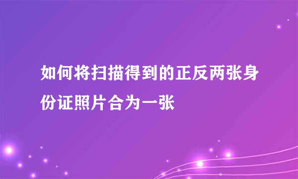 如何将扫描得到的正反两张身份证照片合为一张