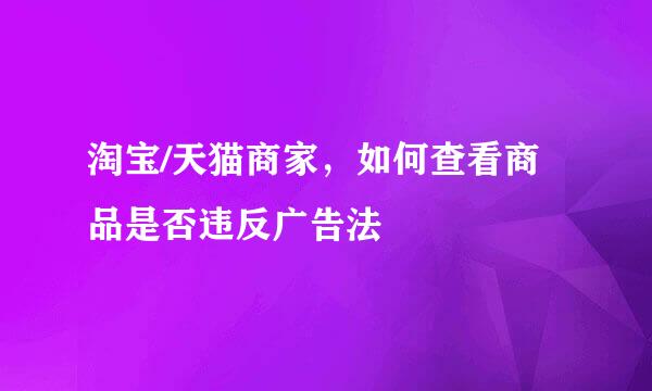 淘宝/天猫商家,如何查看商品是否违反广告法