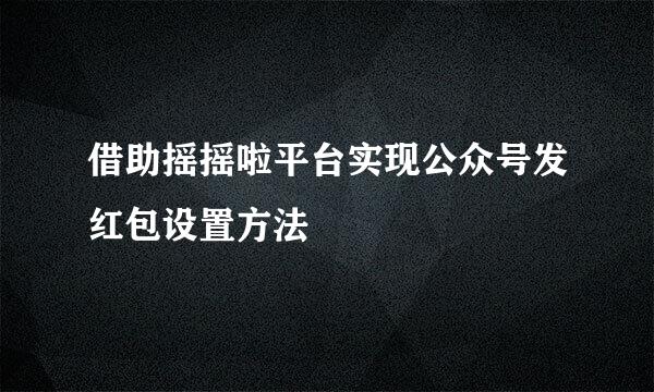 借助摇摇啦平台实现公众号发红包设置方法