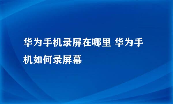 华为手机录屏在哪里 华为手机如何录屏幕