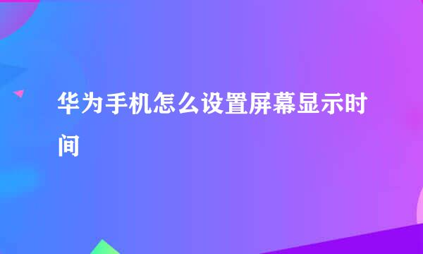 华为手机怎么设置屏幕显示时间