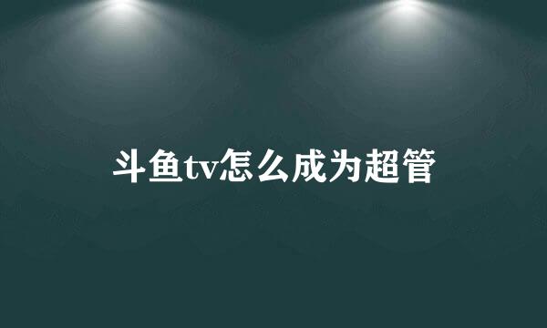 斗鱼tv怎么成为超管