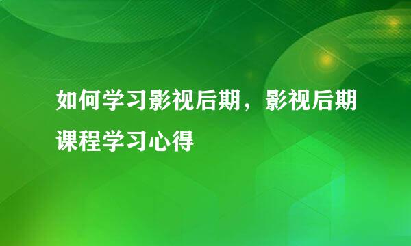 如何学习影视后期,影视后期课程学习心得