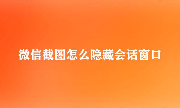 微信截图怎么隐藏会话窗口