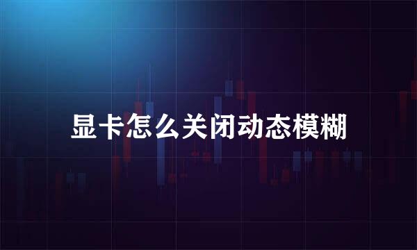 显卡怎么关闭动态模糊
