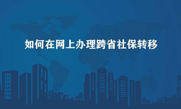 如何在网上办理跨省社保转移
