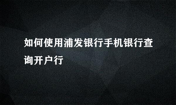 如何使用浦发银行手机银行查询开户行