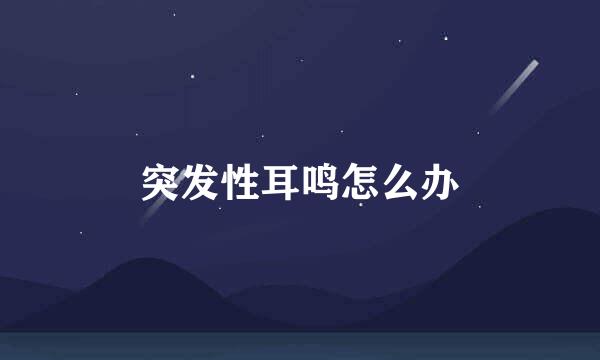 突发性耳鸣怎么办