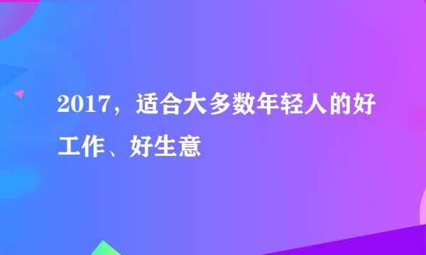 2017,适合大多数年轻人的好工作、好生意