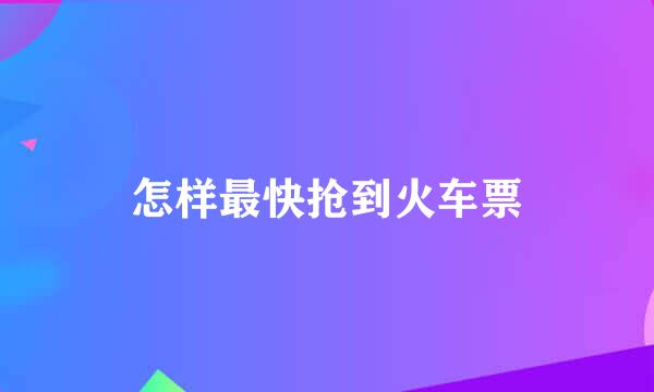 怎样最快抢到火车票