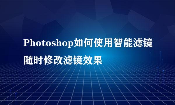 Photoshop如何使用智能滤镜随时修改滤镜效果