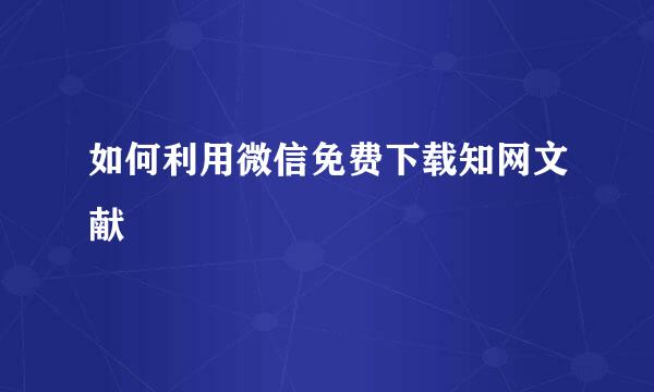 如何利用微信免费下载知网文献