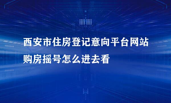 西安市住房登记意向平台网站购房摇号怎么进去看