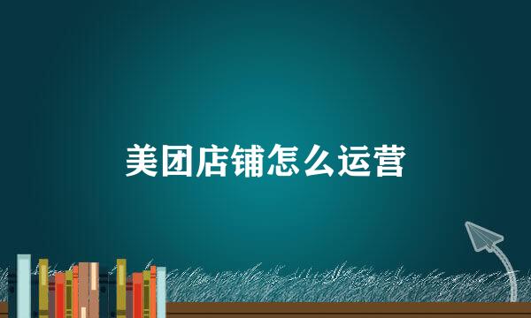 美团店铺怎么运营