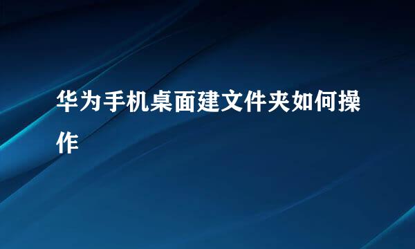 华为手机桌面建文件夹如何操作