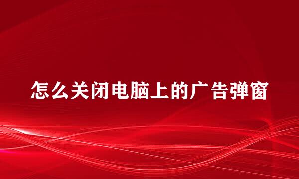 怎么关闭电脑上的广告弹窗