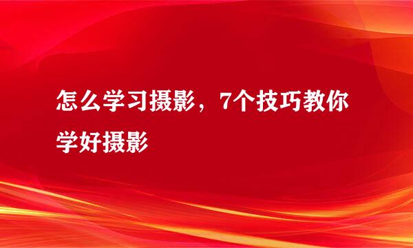 怎么学习摄影，7个技巧教你学好摄影