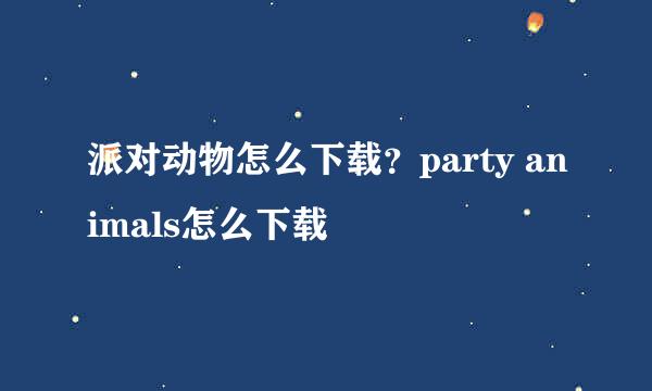 派对动物怎么下载?party animals怎么下载