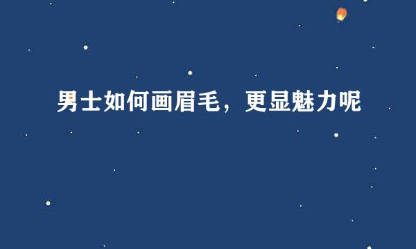 男士如何画眉毛,更显魅力呢