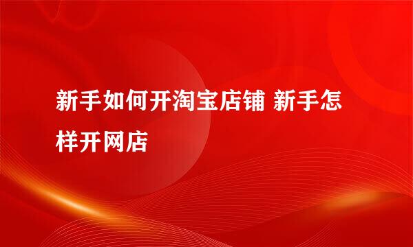 新手如何开淘宝店铺 新手怎样开网店