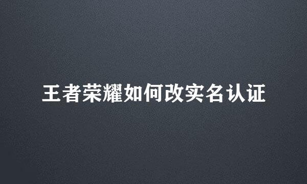 王者荣耀如何改实名认证