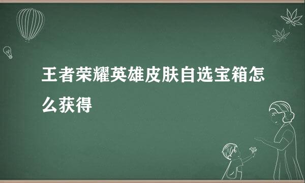 王者荣耀英雄皮肤自选宝箱怎么获得
