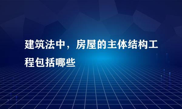 建筑法中,房屋的主体结构工程包括哪些