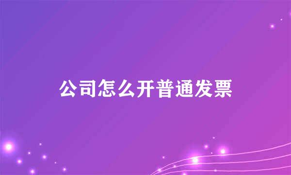 公司怎么开普通发票