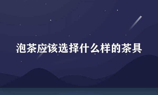 泡茶应该选择什么样的茶具