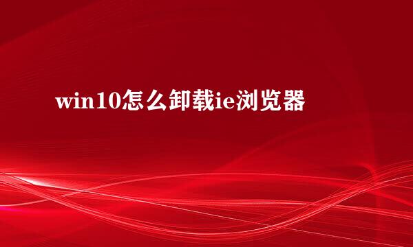win10怎么卸载ie浏览器