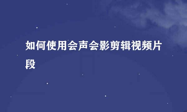 如何使用会声会影剪辑视频片段
