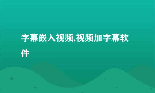 字幕嵌入视频,视频加字幕软件
