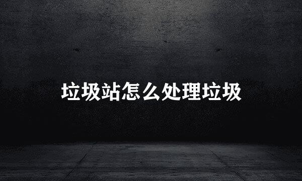 垃圾站怎么处理垃圾