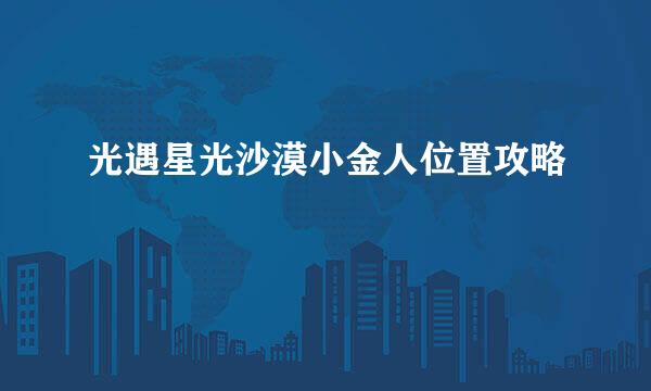 光遇星光沙漠小金人位置攻略