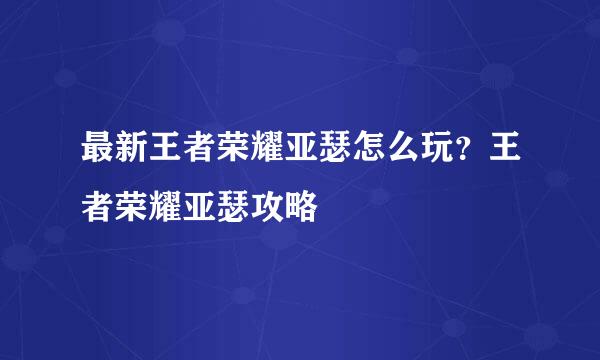 最新王者荣耀亚瑟怎么玩?王者荣耀亚瑟攻略