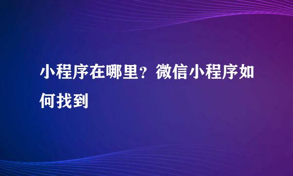 小程序在哪里?微信小程序如何找到