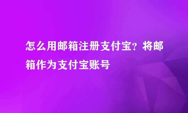 怎么用邮箱注册支付宝?将邮箱作为支付宝账号