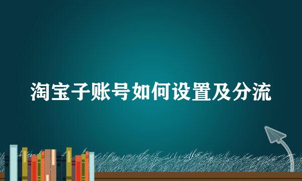 淘宝子账号如何设置及分流