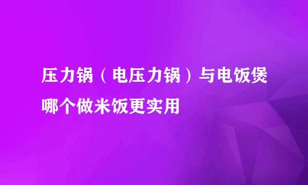 压力锅(电压力锅)与电饭煲哪个做米饭更实用