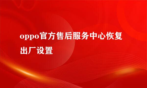 oppo官方售后服务中心恢复出厂设置