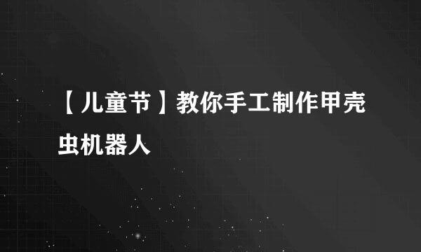 【儿童节】教你手工制作甲壳虫机器人