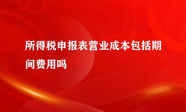 所得税申报表营业成本包括期间费用吗