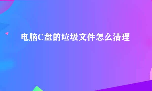 电脑C盘的垃圾文件怎么清理