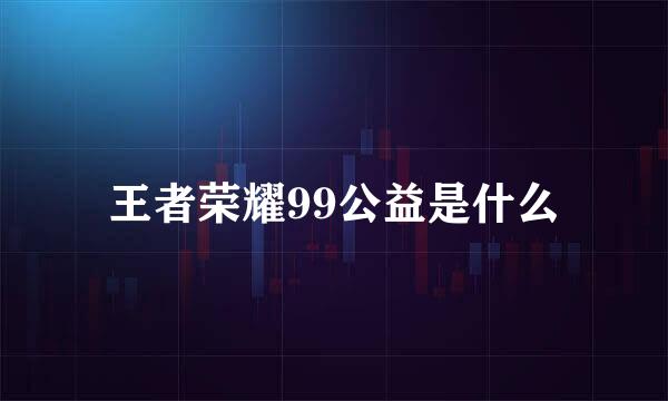 王者荣耀99公益是什么