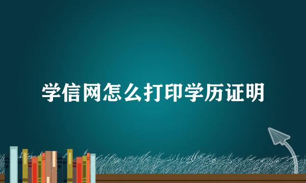 学信网怎么打印学历证明