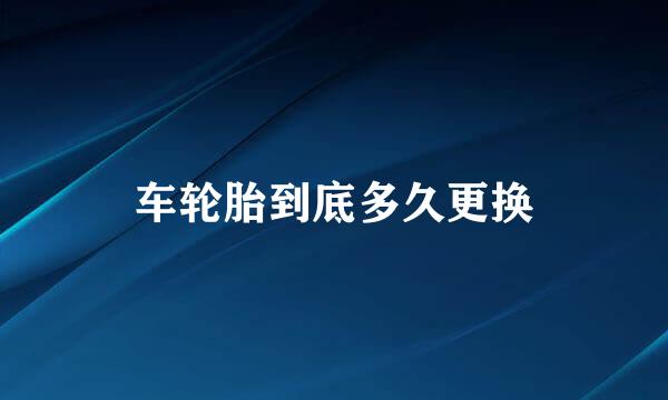 车轮胎到底多久更换