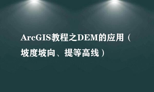 ArcGIS教程之DEM的应用(坡度坡向、提等高线)
